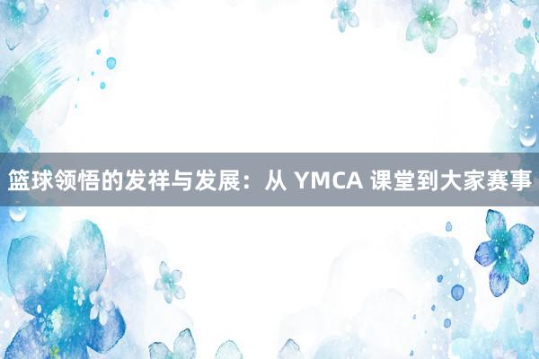 篮球领悟的发祥与发展：从 YMCA 课堂到大家赛事